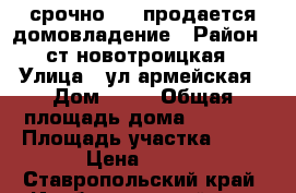 срочно!!!! продается домовладение › Район ­ ст.новотроицкая › Улица ­ ул.армейская › Дом ­ 37 › Общая площадь дома ­ 61.6. › Площадь участка ­ 30 › Цена ­ 850 - Ставропольский край, Изобильненский р-н, Новотроицкая ст-ца Недвижимость » Дома, коттеджи, дачи продажа   